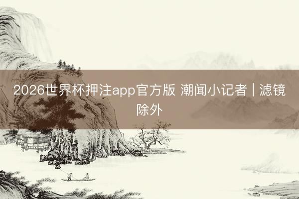 2026世界杯押注app官方版 潮闻小记者 | 滤镜除外