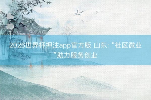 2026世界杯押注app官方版 山东: “社区微业”助力服务创业
