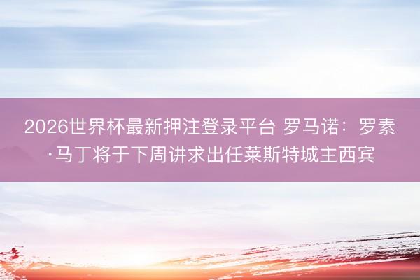 2026世界杯最新押注登录平台 罗马诺：罗素·马丁将于下周讲求出任莱斯特城主西宾