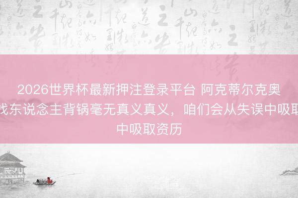 2026世界杯最新押注登录平台 阿克蒂尔克奥卢：找东说念主背锅毫无真义真义，咱们会从失误中吸取资历