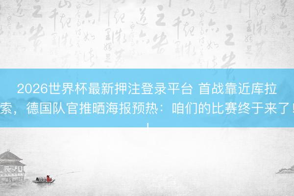 2026世界杯最新押注登录平台 首战靠近库拉索，德国队官推晒海报预热：咱们的比赛终于来了！