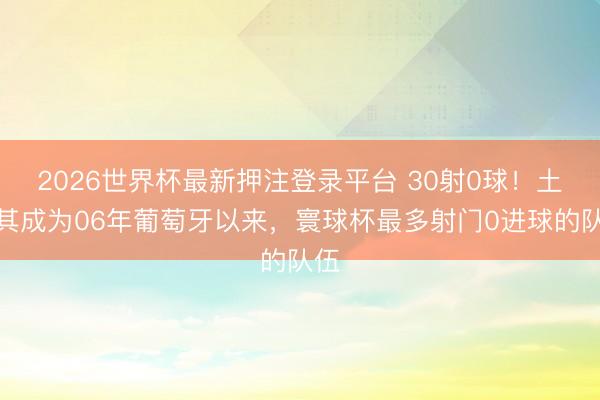 2026世界杯最新押注登录平台 30射0球！土耳其成为06年葡萄牙以来，寰球杯最多射门0进球的队伍