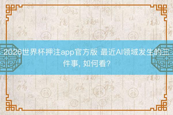 2026世界杯押注app官方版 最近AI领域发生的三件事， 如何看?