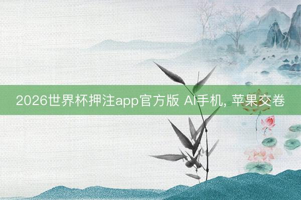 2026世界杯押注app官方版 AI手机， 苹果交卷
