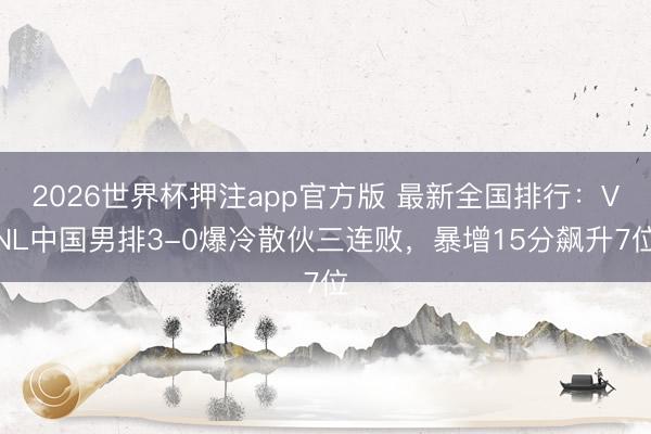 2026世界杯押注app官方版 最新全国排行：VNL中国男排3-0爆冷散伙三连败，暴增15分飙升7位