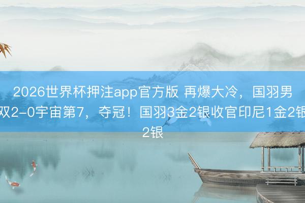 2026世界杯押注app官方版 再爆大冷，国羽男双2-0宇宙第7，夺冠！国羽3金2银收官印尼1金2银