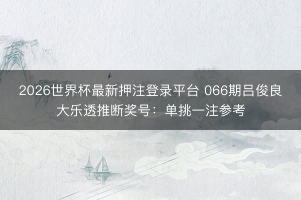 2026世界杯最新押注登录平台 066期吕俊良大乐透推断奖号：单挑一注参考