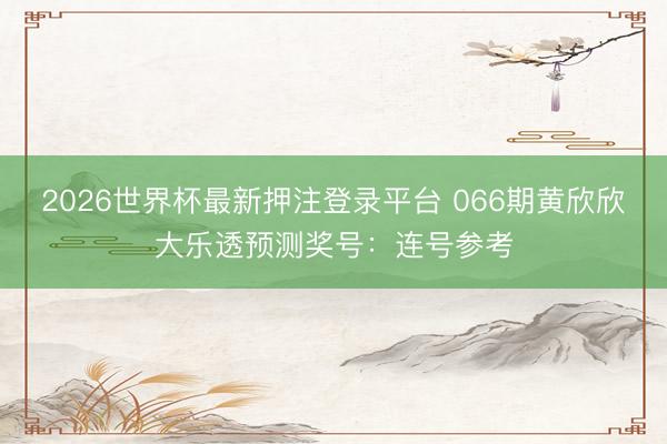 2026世界杯最新押注登录平台 066期黄欣欣大乐透预测奖号：连号参考
