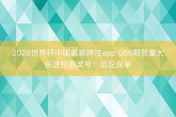 2026世界杯中国最新押注app 066期贺童大乐透预测奖号：后区保举