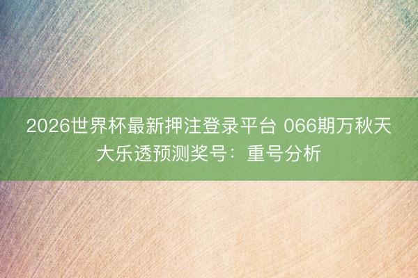 2026世界杯最新押注登录平台 066期万秋天大乐透预测奖号：重号分析