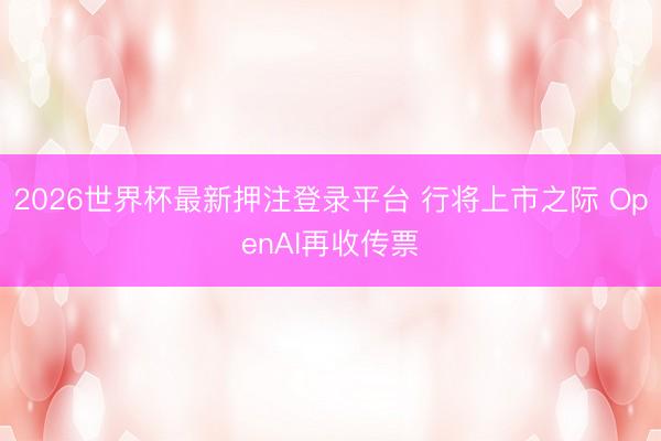 2026世界杯最新押注登录平台 行将上市之际 OpenAI再收传票