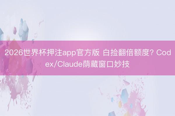 2026世界杯押注app官方版 白捡翻倍额度? Codex/Claude荫藏窗口妙技