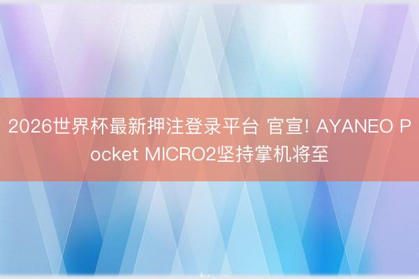 2026世界杯最新押注登录平台 官宣! AYANEO Pocket MICRO2坚持掌机将至