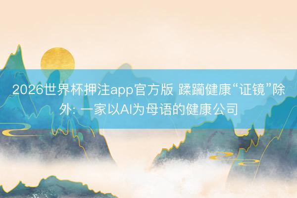 2026世界杯押注app官方版 蹂躏健康“证镜”除外: 一家以AI为母语的健康公司