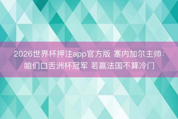 2026世界杯押注app官方版 塞内加尔主帅:咱们口舌洲杯冠军 若赢法国不算冷门