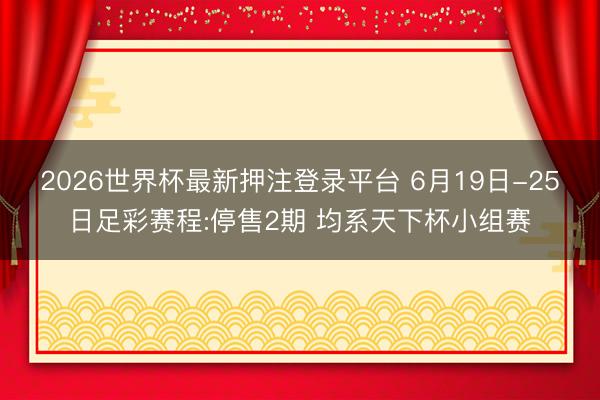 2026世界杯最新押注登录平台 6月19日-25日足彩赛程:停售2期 均系天下杯小组赛