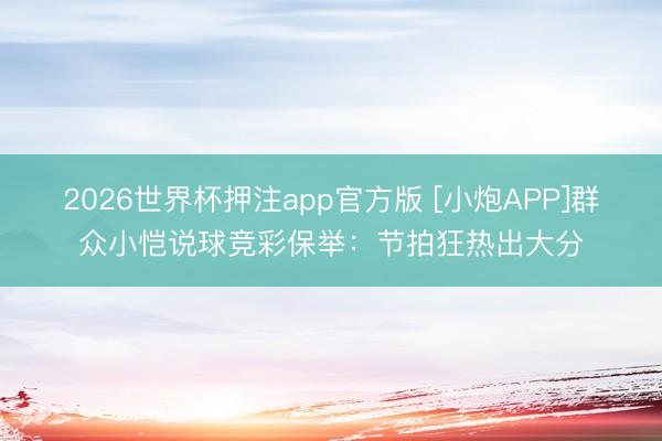 2026世界杯押注app官方版 [小炮APP]群众小恺说球竞彩保举：节拍狂热出大分