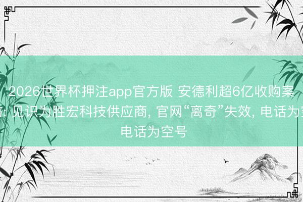 2026世界杯押注app官方版 安德利超6亿收购案造访: 见识为胜宏科技供应商， 官网“离奇”失效， 电话为空号