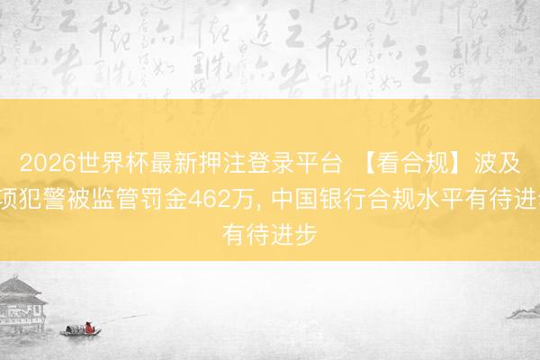 2026世界杯最新押注登录平台 【看合规】波及4项犯警被监管罚金462万， 中国银行合规水平有待进步