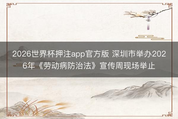 2026世界杯押注app官方版 深圳市举办2026年《劳动病防治法》宣传周现场举止