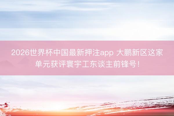 2026世界杯中国最新押注app 大鹏新区这家单元获评寰宇工东谈主前锋号!