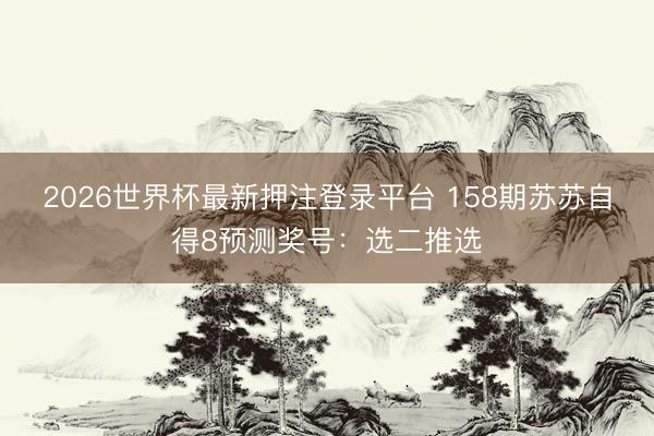 2026世界杯最新押注登录平台 158期苏苏自得8预测奖号：选二推选