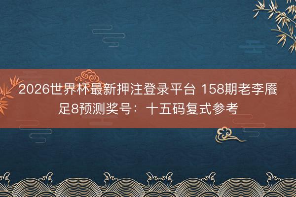 2026世界杯最新押注登录平台 158期老李餍足8预测奖号:十五码复式参考