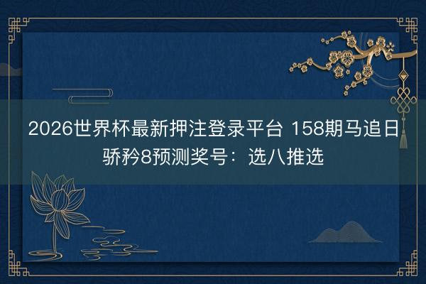 2026世界杯最新押注登录平台 158期马追日骄矜8预测奖号：选八推选