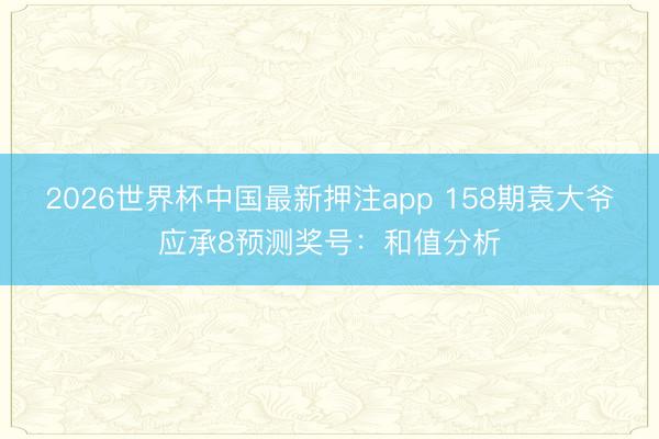 2026世界杯中国最新押注app 158期袁大爷应承8预测奖号:和值分析