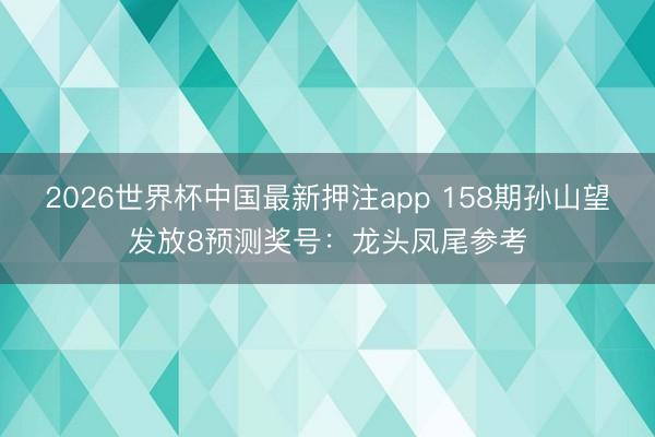 2026世界杯中国最新押注app 158期孙山望发放8预测奖号：龙头凤尾参考
