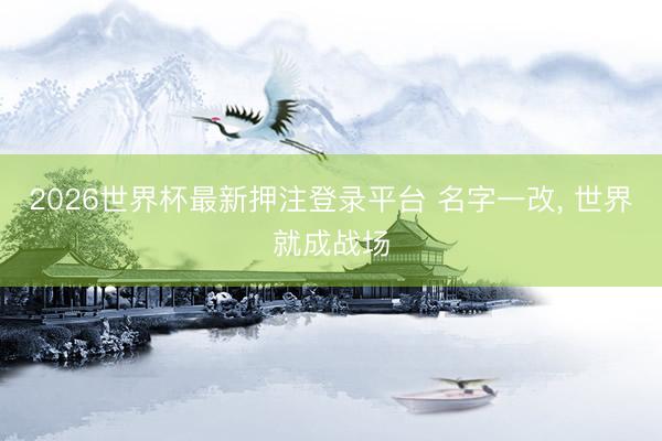 2026世界杯最新押注登录平台 名字一改， 世界就成战场