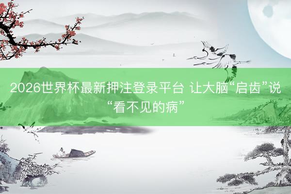 2026世界杯最新押注登录平台 让大脑“启齿”说“看不见的病”