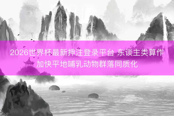 2026世界杯最新押注登录平台 东谈主类算作加快平地哺乳动物群落同质化