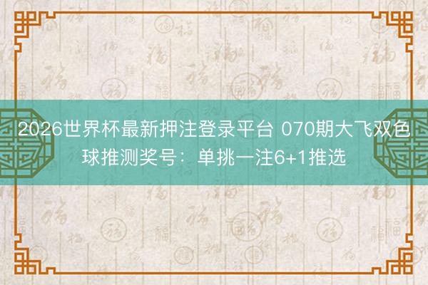2026世界杯最新押注登录平台 070期大飞双色球推测奖号：单挑一注6+1推选