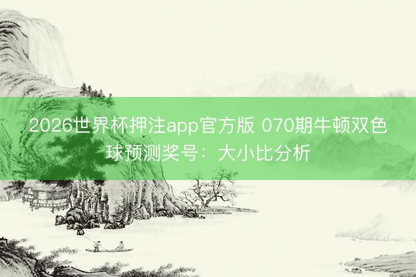 2026世界杯押注app官方版 070期牛顿双色球预测奖号：大小比分析