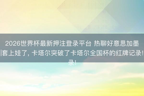 2026世界杯最新押注登录平台 热聊好意思加墨|套上娃了, 卡塔尔突破了卡塔尔全国杯的红牌记录!