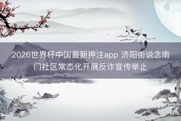 2026世界杯中国最新押注app 济阳街说念南门社区常态化开展反诈宣传举止