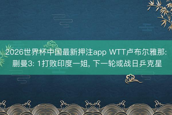 2026世界杯中国最新押注app WTT卢布尔雅那: 蒯曼3: 1打败印度一姐, 下一轮或战日乒克星