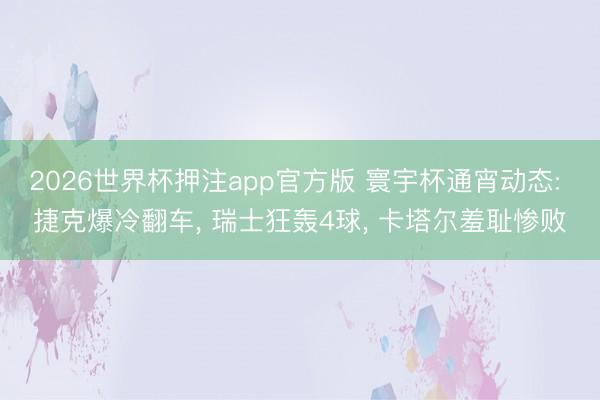 2026世界杯押注app官方版 寰宇杯通宵动态: 捷克爆冷翻车， 瑞士狂轰4球， 卡塔尔羞耻惨败