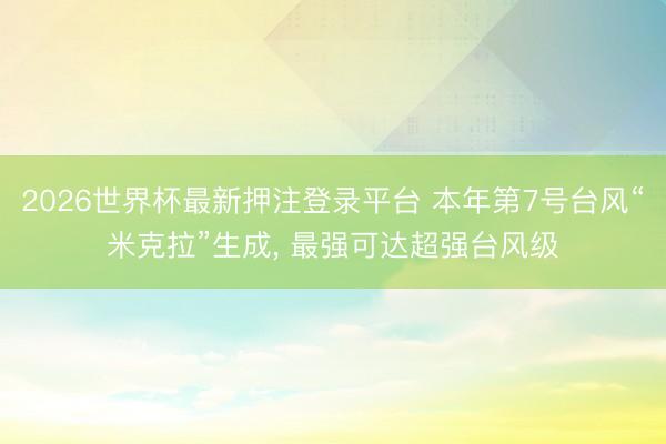 2026世界杯最新押注登录平台 本年第7号台风“米克拉”生成, 最强可达超强台风级