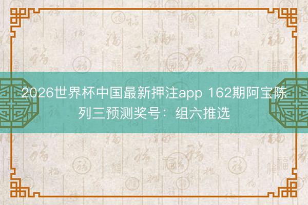 2026世界杯中国最新押注app 162期阿宝陈列三预测奖号:组六推选