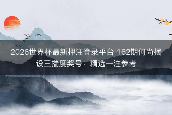 2026世界杯最新押注登录平台 162期何尚摆设三揣度奖号:精选一注参考