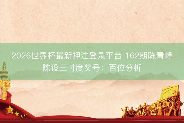 2026世界杯最新押注登录平台 162期陈青峰陈设三忖度奖号:百位分析