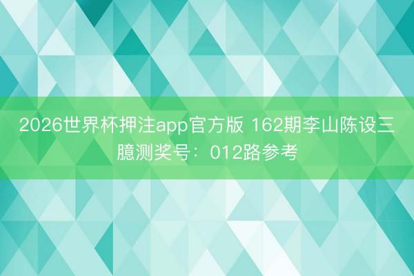 2026世界杯押注app官方版 162期李山陈设三臆测奖号：012路参考