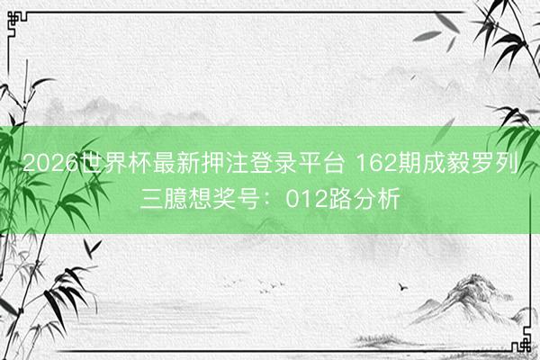 2026世界杯最新押注登录平台 162期成毅罗列三臆想奖号：012路分析